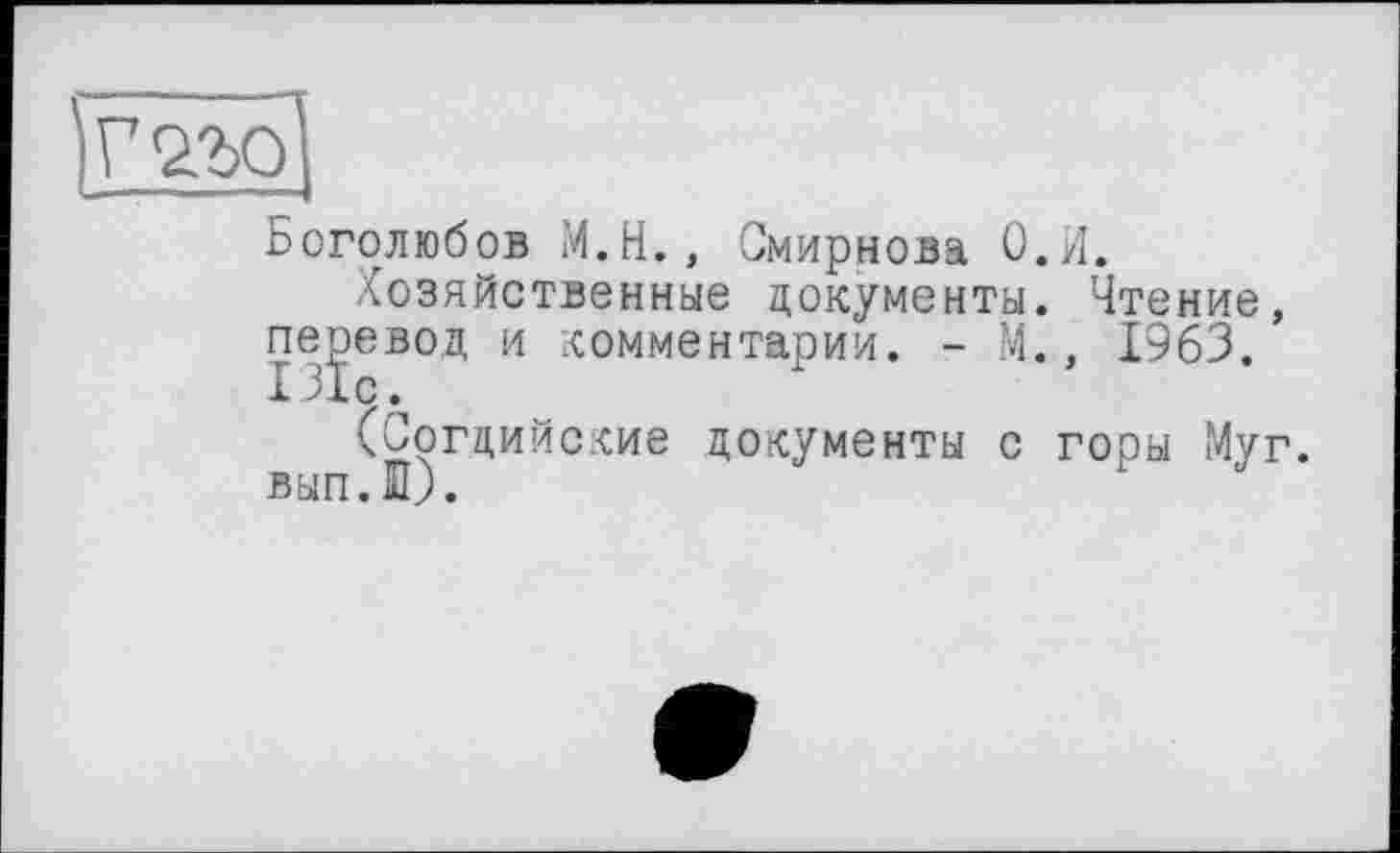 ﻿Г22>0
Боголюбов М.Н., Смирнова О.И.
Хозяйственные документы. Чтение, перевод и комментарии. - М., 1963.
(Согдийские документы с горы Муг. вып.ю.	r J